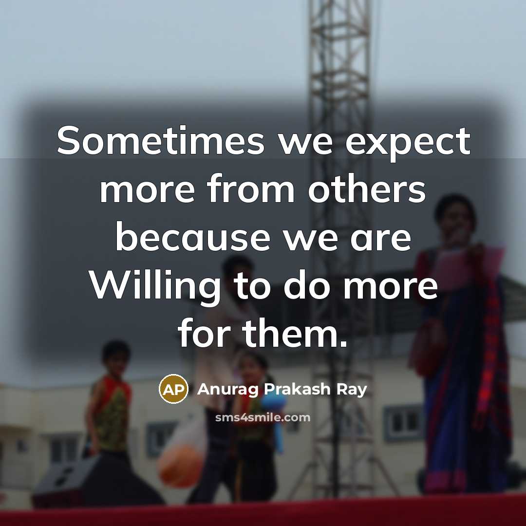 “Sometimes we expect more from others because we are Willing to do more for them.” quote by Anurag Prakash Ray