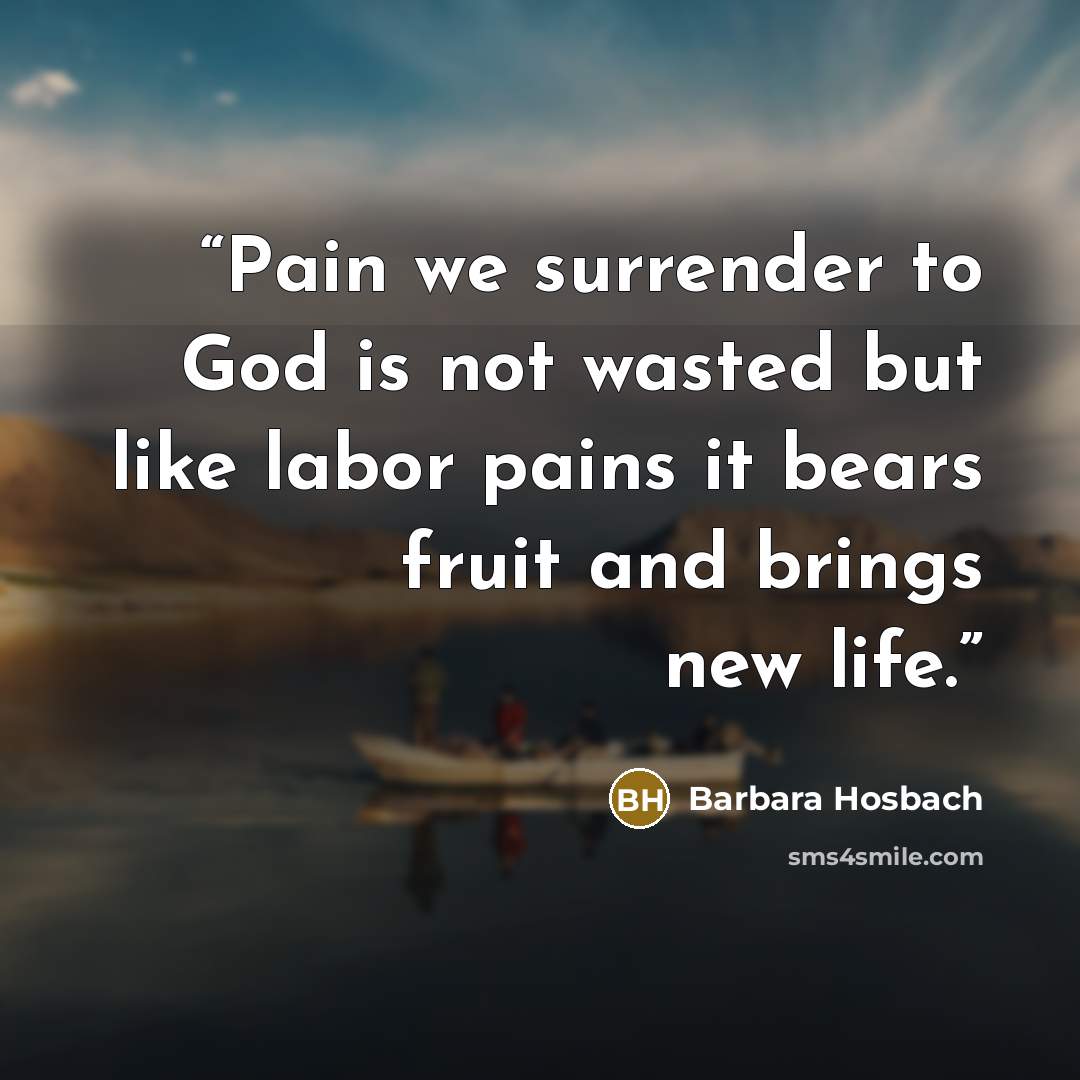 “Pain we surrender to God is not wasted but like labor pains it bears fruit and brings new life.” quote by Barbara Hosbach