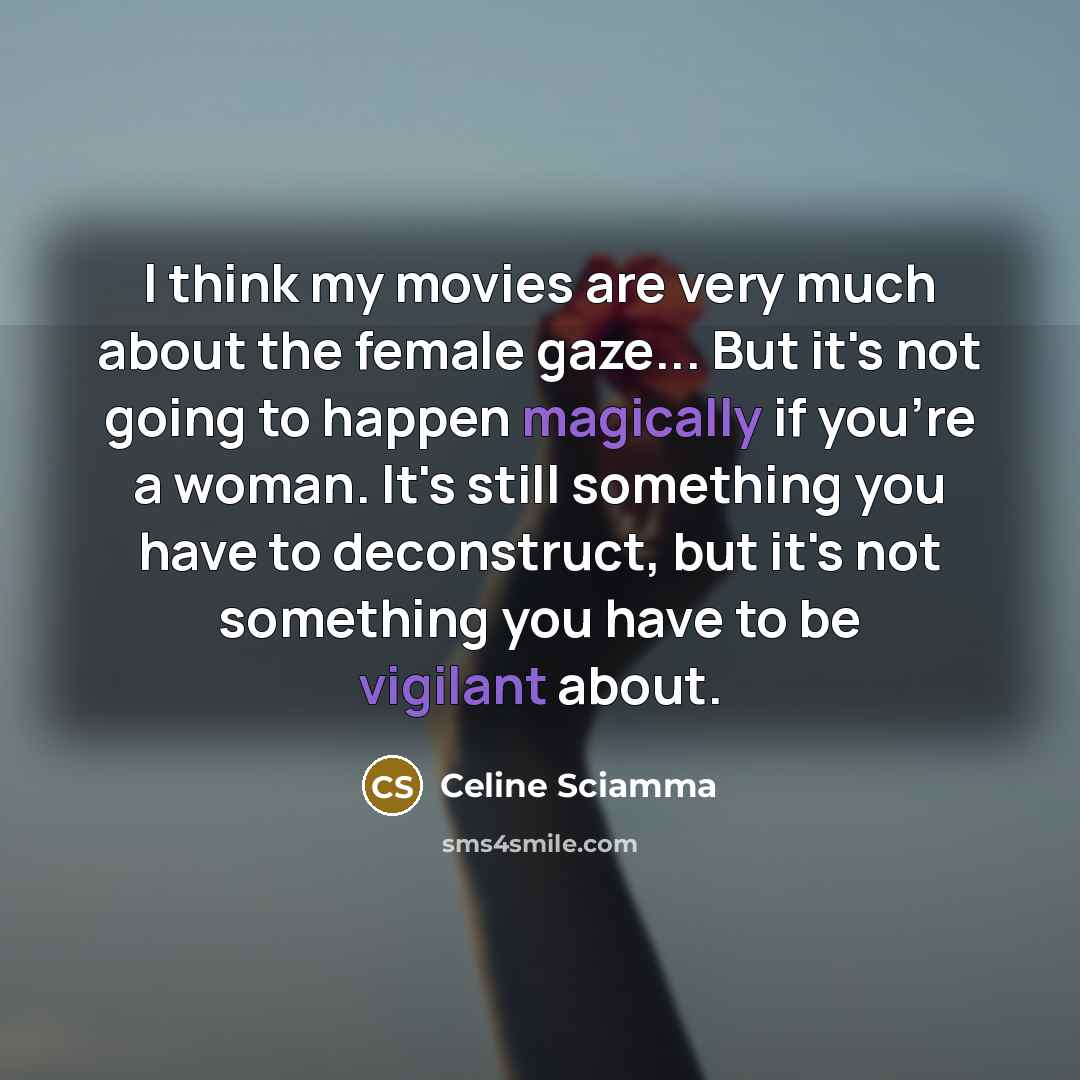 “I think my movies are very much about the female gaze... But it's not going to happen magically if you're a woman. It's still something you have to deconstruct, but it's not something you have to be vigilant about.” quote by Celine Sciamma
