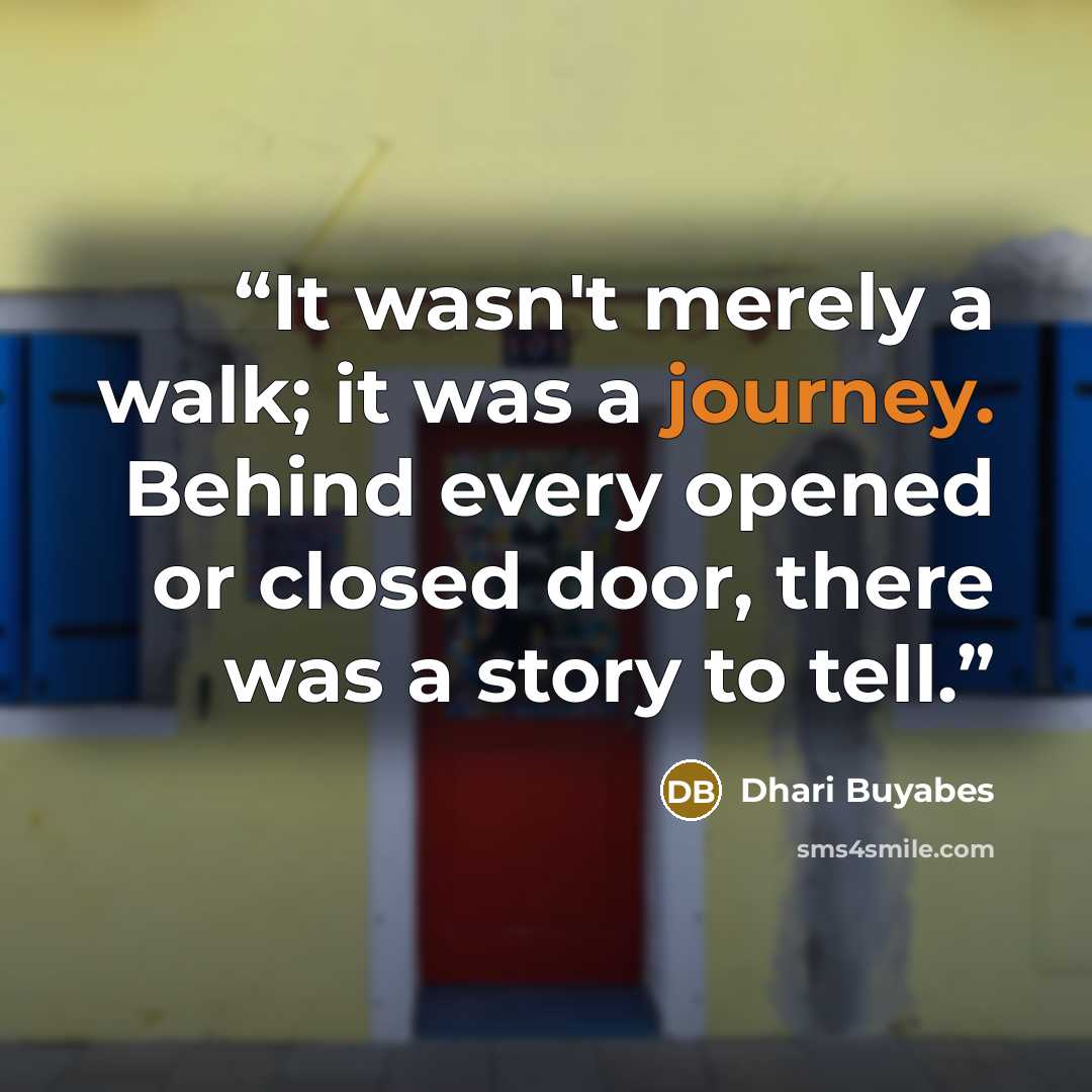 “It wasn't merely a walk; it was a journey. Behind every opened or closed door, there was a story to tell.” quote by Dhari Buyabes