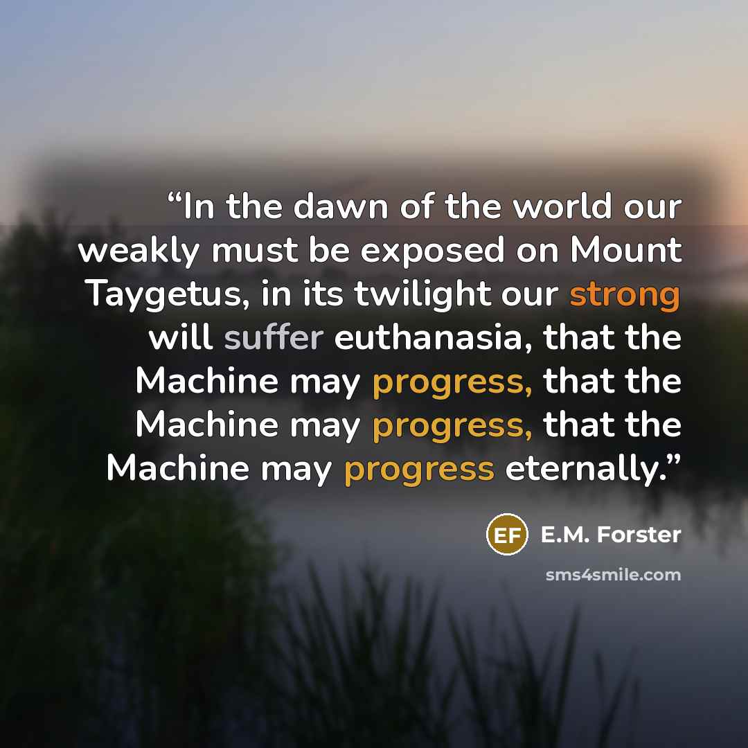 “In the dawn of the world our weakly must be exposed on Mount Taygetus, in its twilight our strong will suffer euthanasia, that the Machine may progress, that the Machine may progress, that the Machine may progress eternally.” quote by E.M. Forster