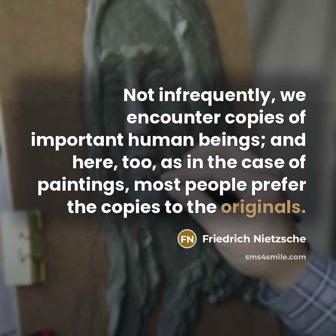 “Not infrequently, we encounter copies of important human beings; and here, too, as in the case of paintings, most people prefer the copies to the originals.” quote by Friedrich Nietzsche