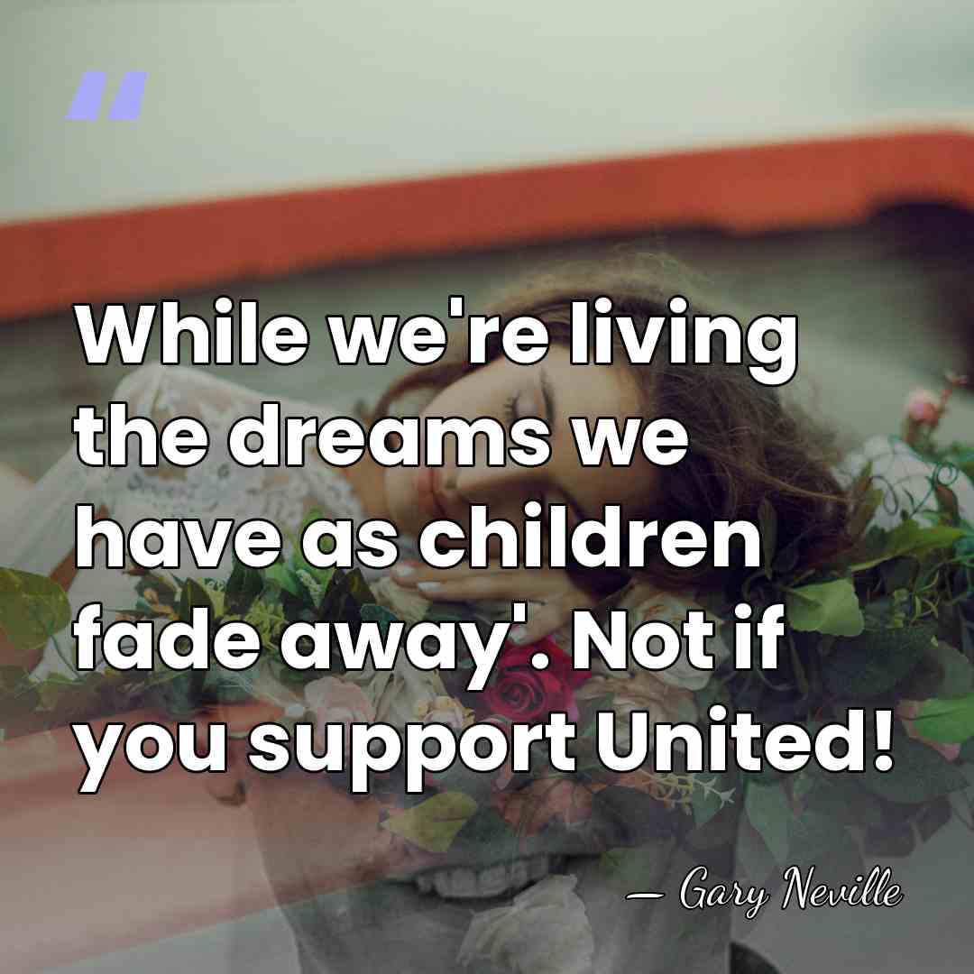 While we're living the dreams we have as children fade away'. Not&hellip; - Gary Neville
