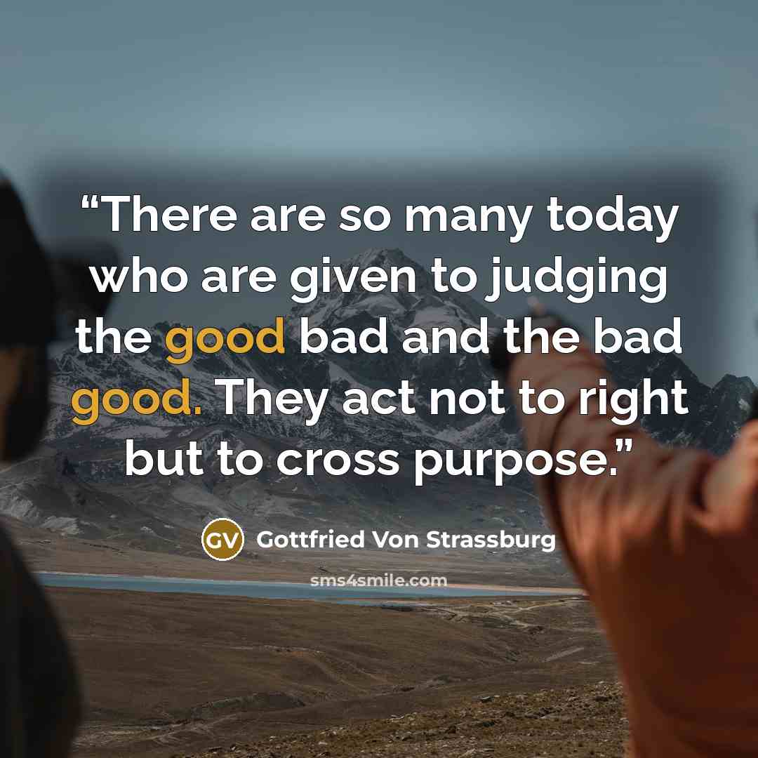 “There are so many today who are given to judging the good bad and the bad good. They act not to right but to cross purpose.” quote by Gottfried Von Strassburg
