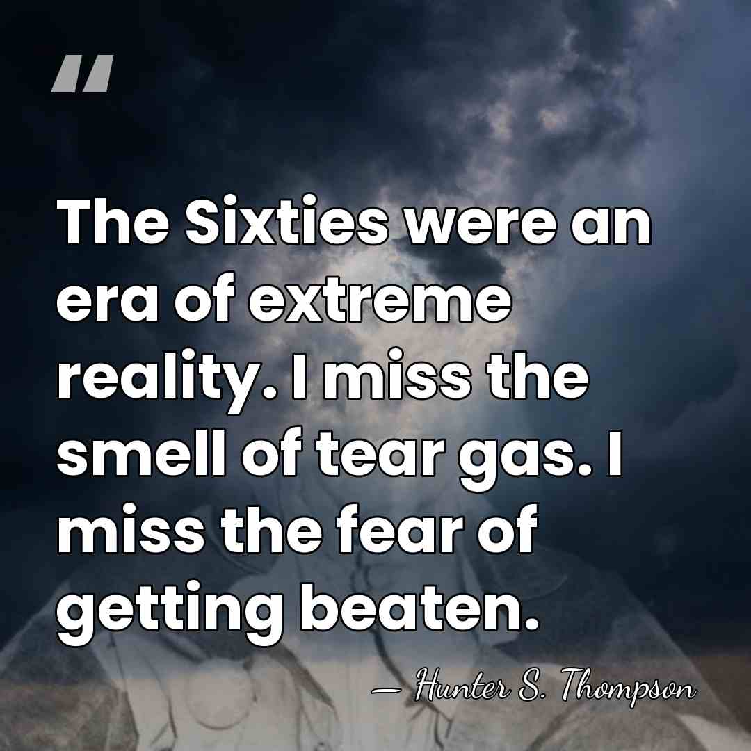 The Sixties were an era of extreme reality. I miss the smell&hellip; - Hunter S. Thompson