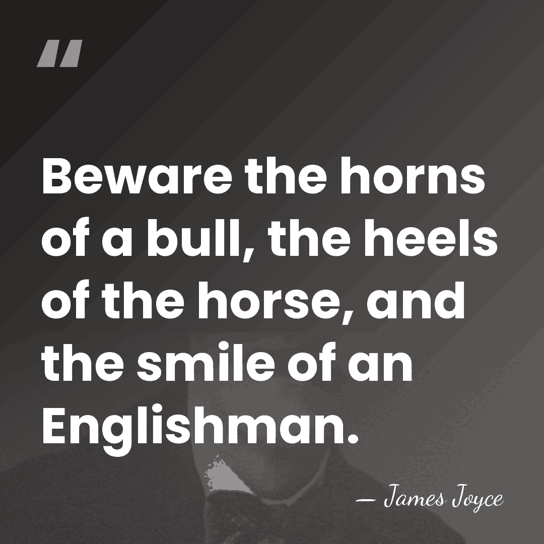 Beware the horns of a bull, the heels of the horse, and&hellip; - James Joyce
