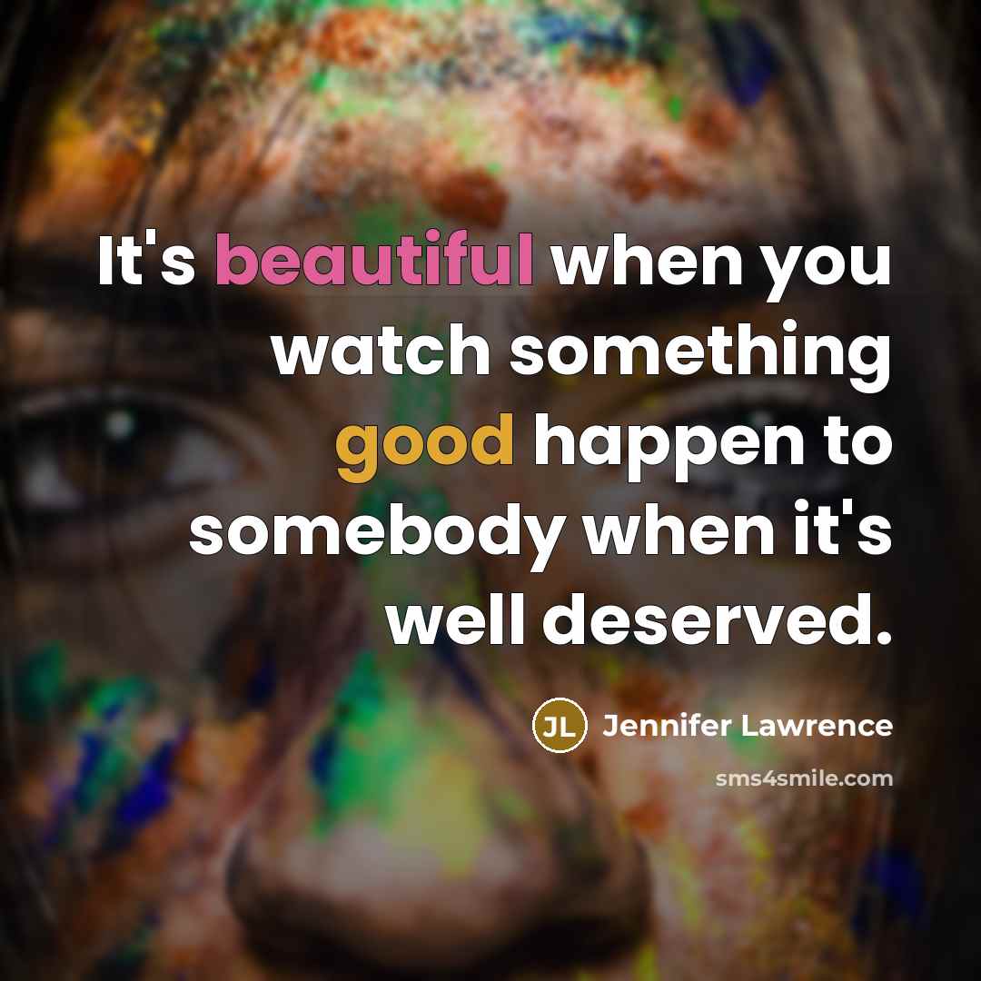 “It's beautiful when you watch something good happen to somebody…” quote by Jennifer Lawrence
