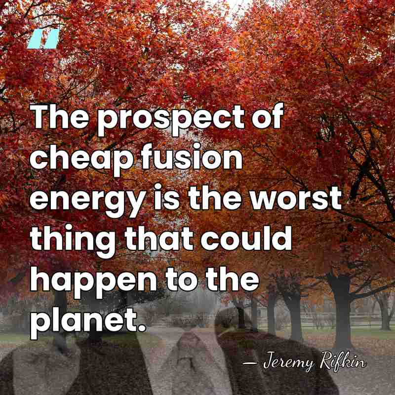 The prospect of cheap fusion energy is the worst thing that could&hellip; - Jeremy Rifkin