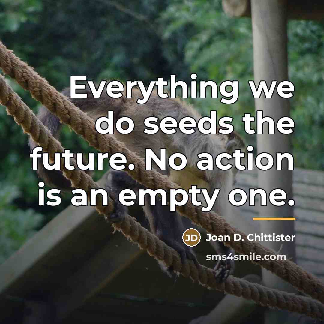 “Everything we do seeds the future. No action is an…” quote by Joan D. Chittister