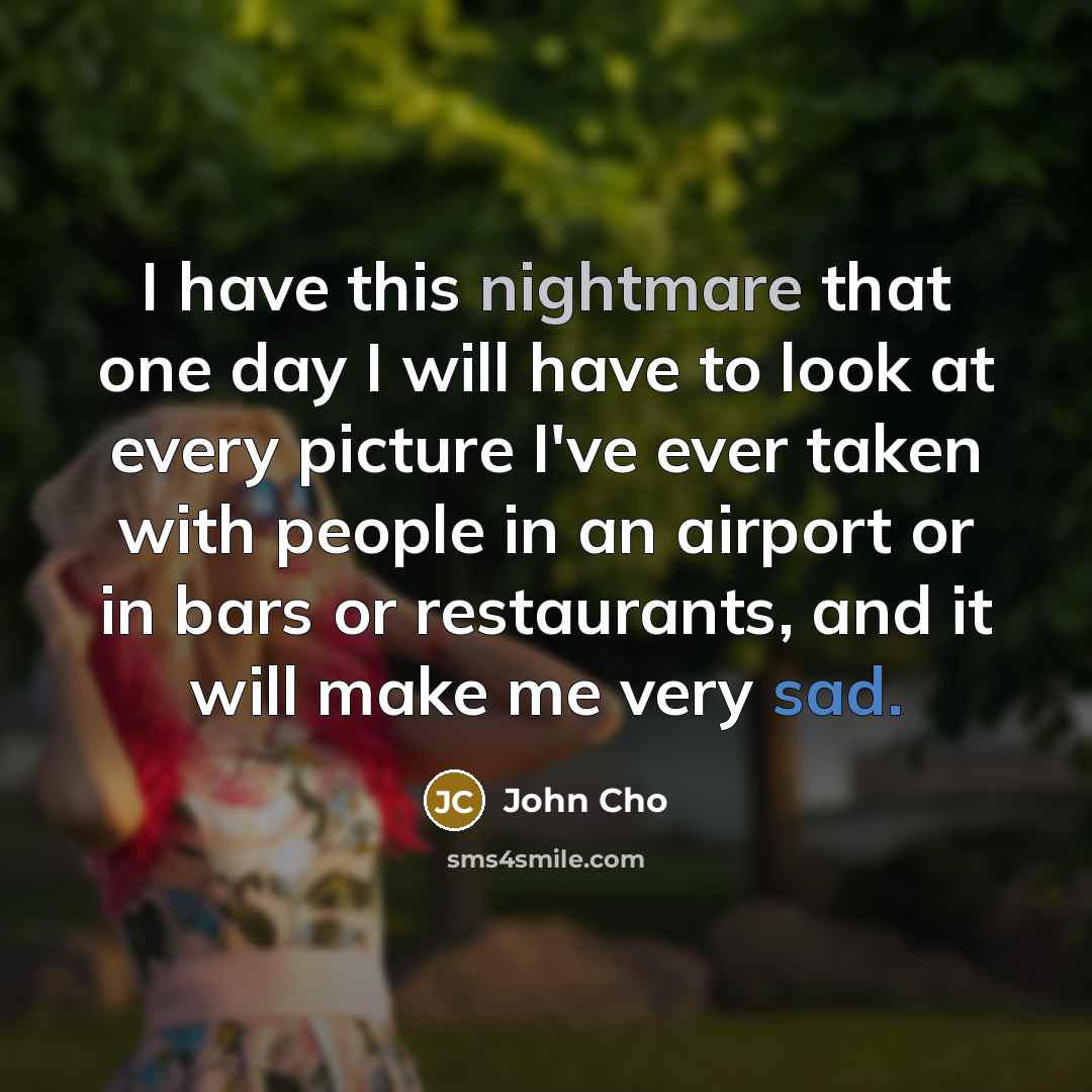 “I have this nightmare that one day I will have…” quote by John Cho