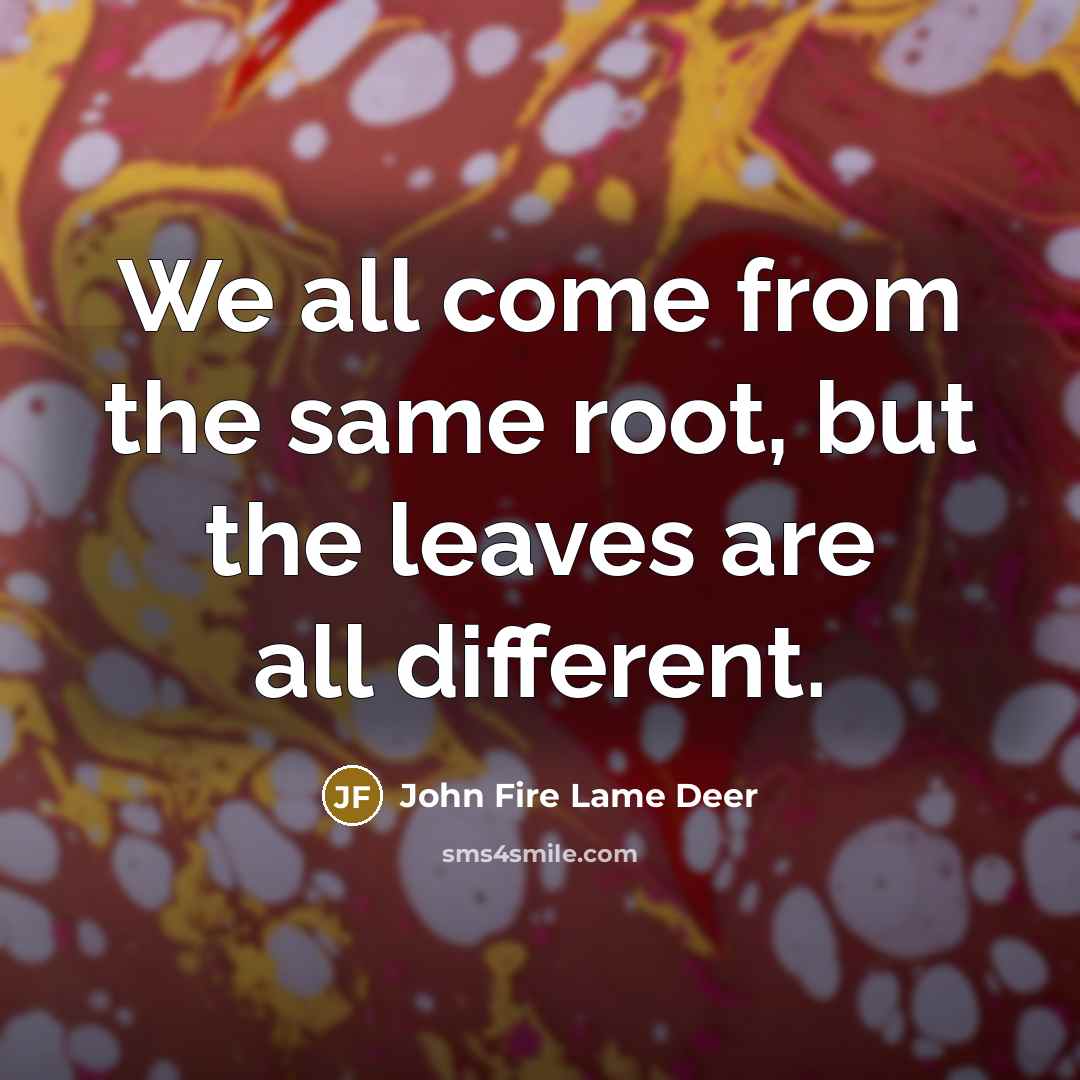 “We all come from the same root, but the leaves…” quote by John Fire Lame Deer
