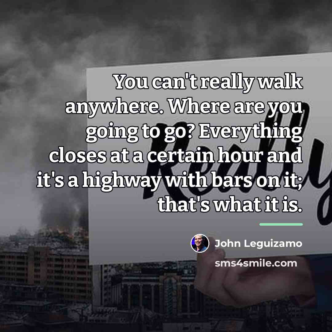 “You can't really walk anywhere. Where are you going to…” quote by John Leguizamo