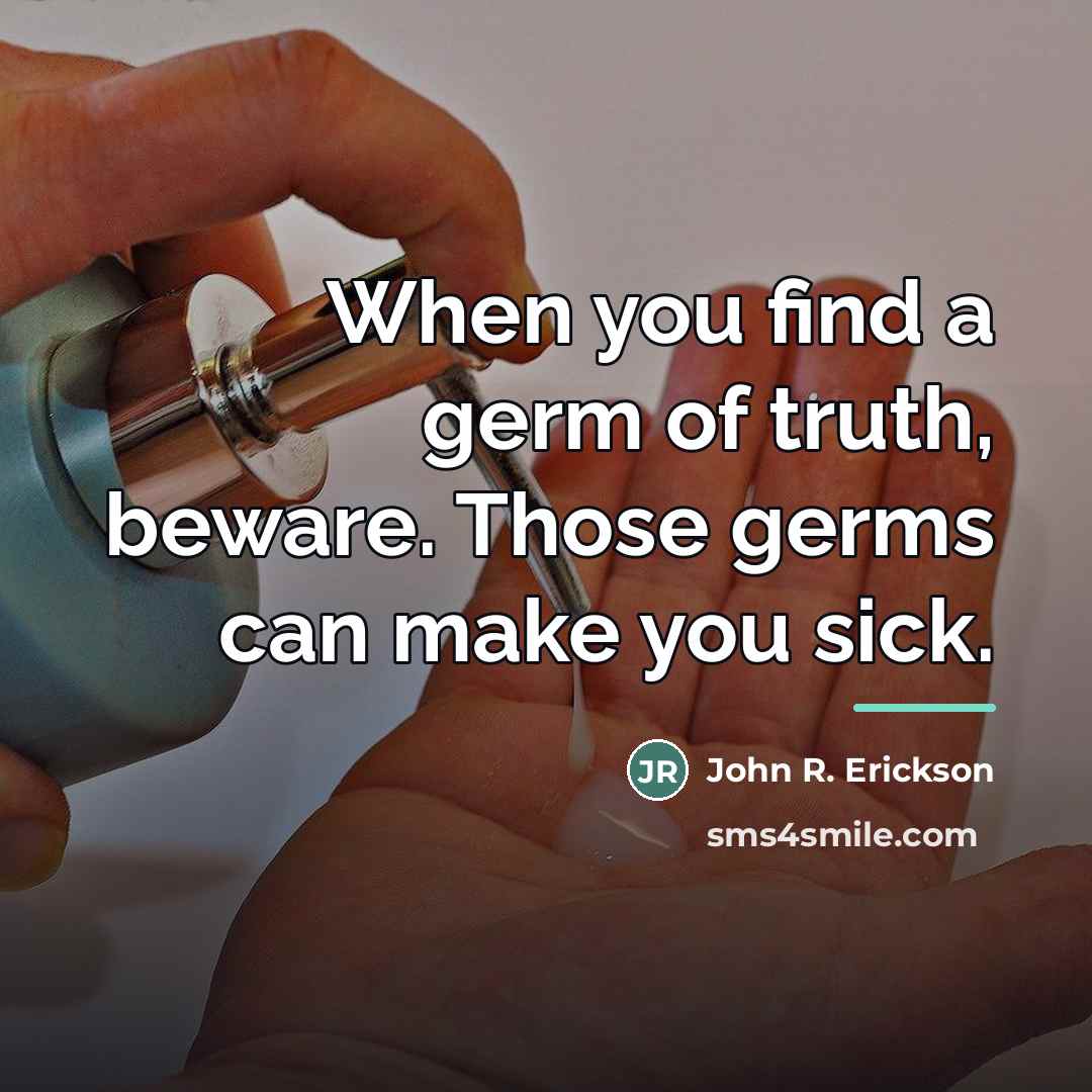 “When you find a germ of truth, beware. Those germs…” quote by John R. Erickson