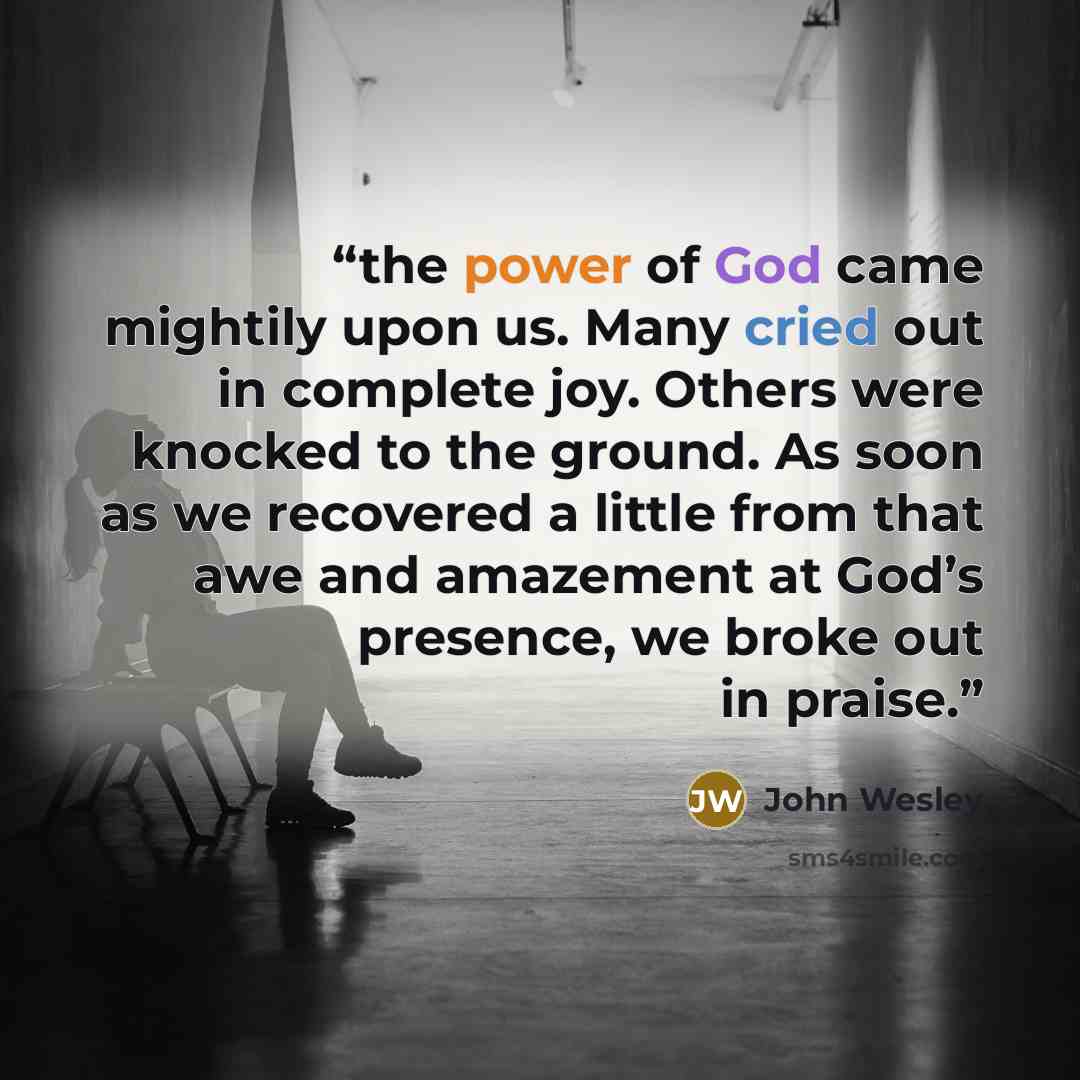 “the power of God came mightily upon us. Many cried out in complete joy. Others were knocked to the ground. As soon as we recovered a little from that awe and amazement at God’s presence, we broke out in praise.” quote by John Wesley