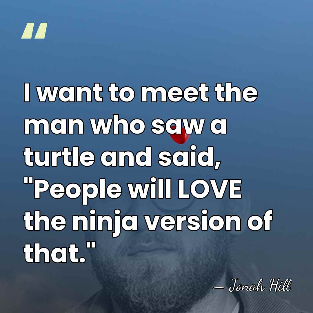 I want to meet the man who saw a turtle and said,&hellip; - Jonah Hill