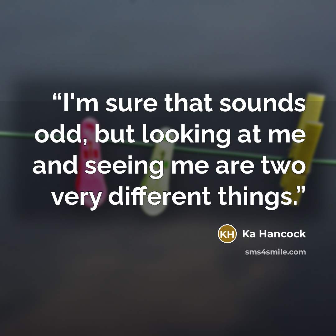 “I'm sure that sounds odd, but looking at me and seeing me are two very different things.” quote by Ka Hancock