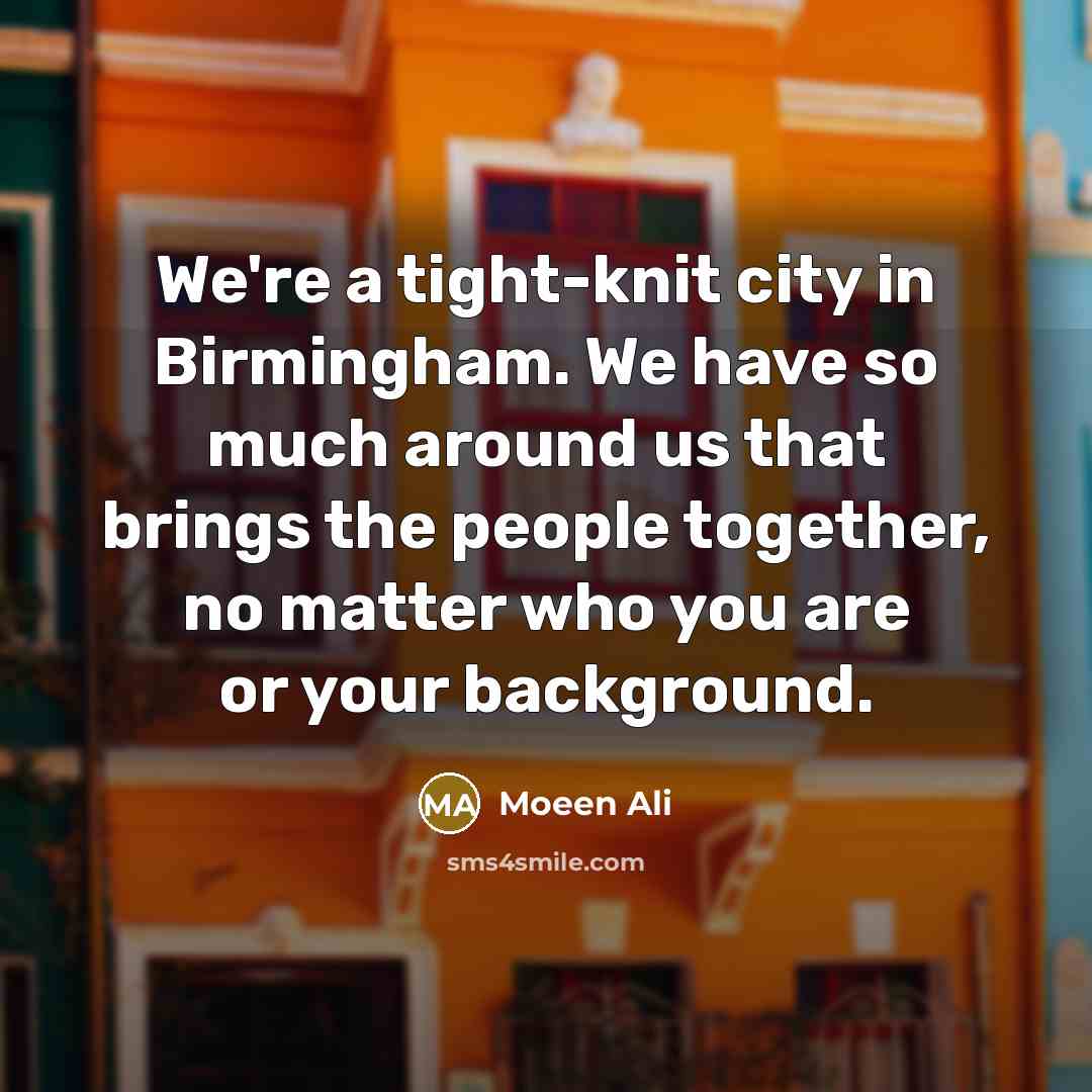 “We're a tight-knit city in Birmingham. We have so much around us that brings the people together, no matter who you are or your background.” quote by Moeen Ali