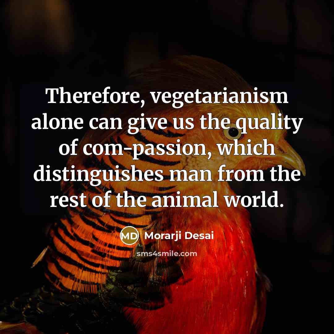 “Therefore, vegetarianism alone can give us the quality of com-passion,…” quote by Morarji Desai