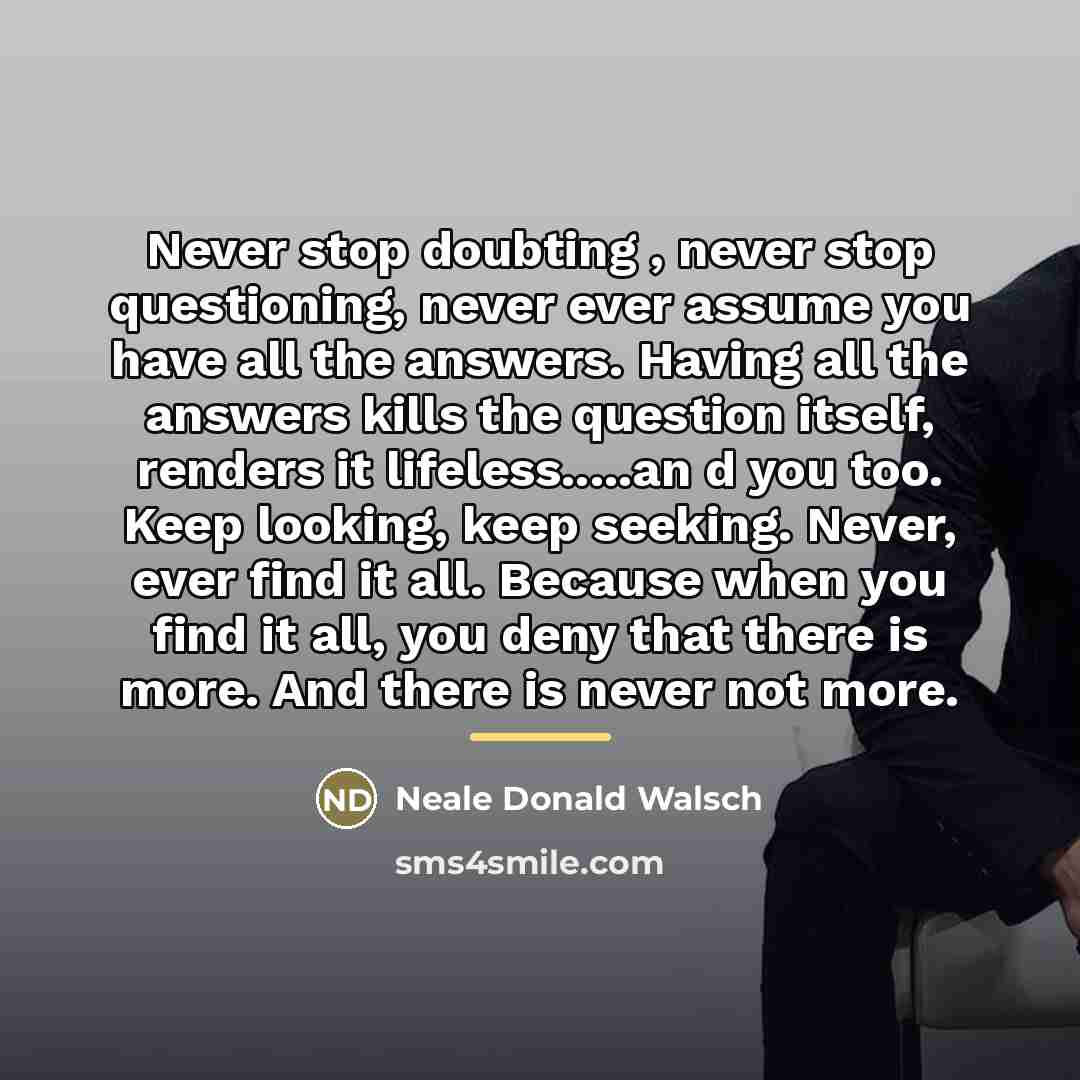 “Never stop doubting , never stop questioning, never ever assume…” quote by Neale Donald Walsch