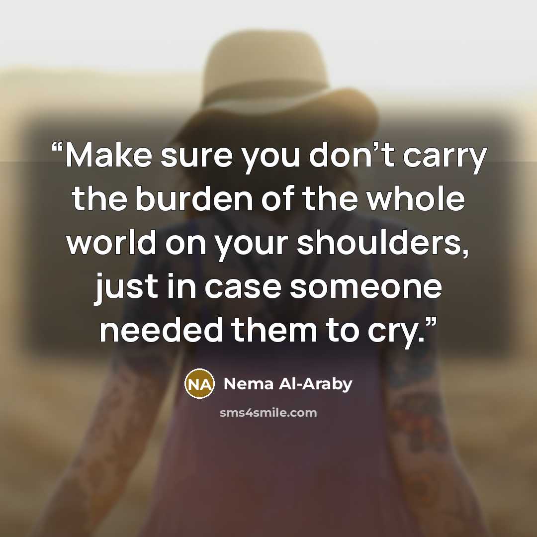 “Make sure you don't carry the burden of the whole world on your shoulders, just in case someone needed them to cry.” quote by Nema Al-Araby