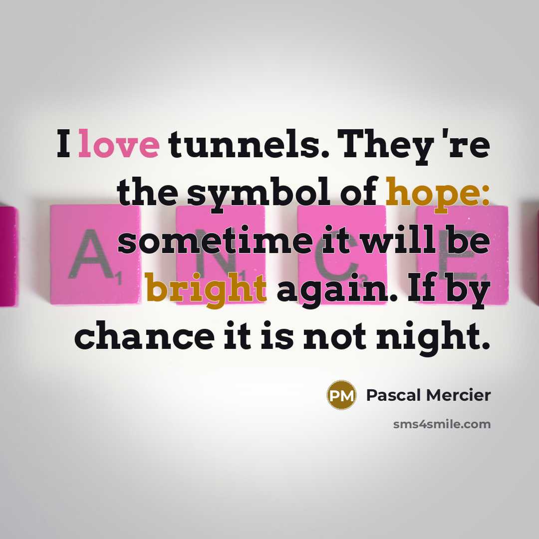 “I love tunnels. They 're the symbol of hope: sometime…” quote by Pascal Mercier