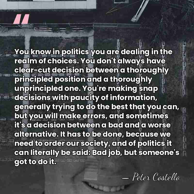 You know in politics you are dealing in the realm of choices.&hellip; - Peter Costello