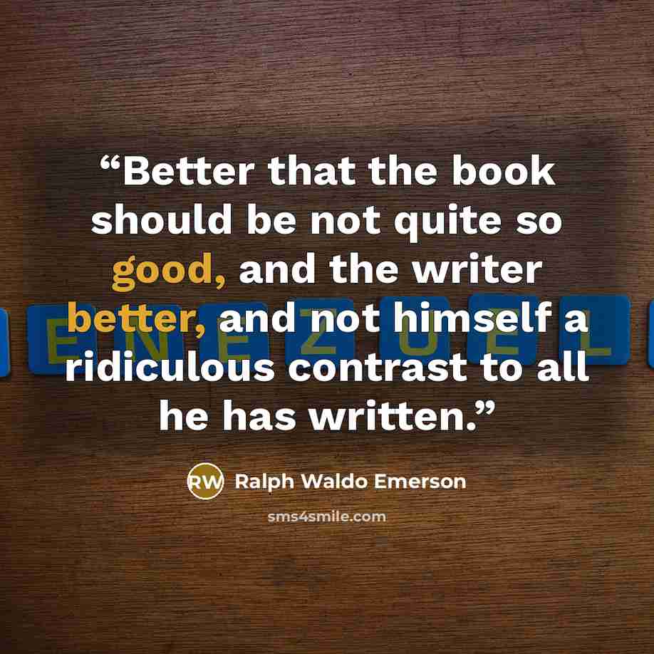 “Better that the book should be not quite so good, and the writer better, and not himself a ridiculous contrast to all he has written.” quote by Ralph Waldo Emerson