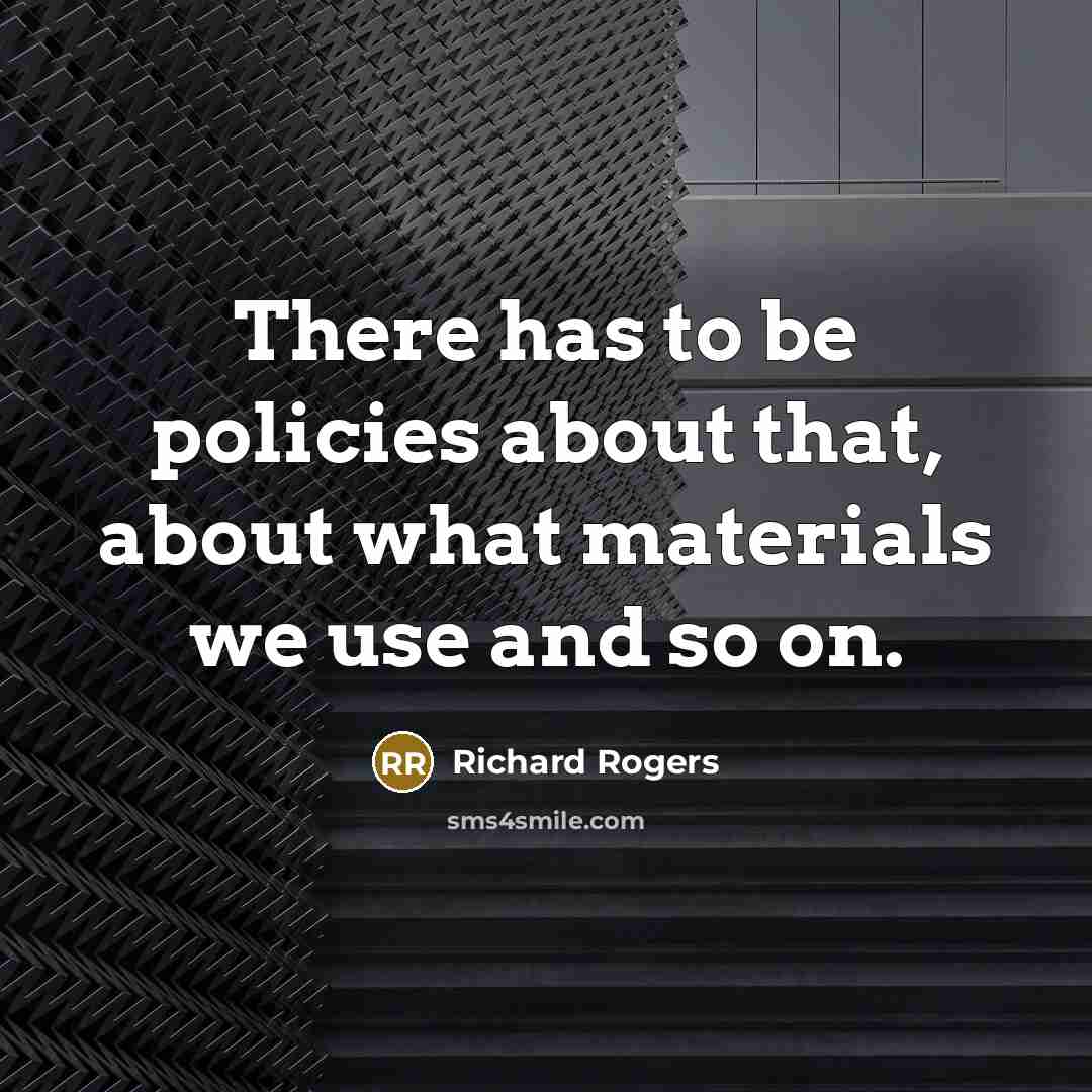 “There has to be policies about that, about what materials…” quote by Richard Rogers