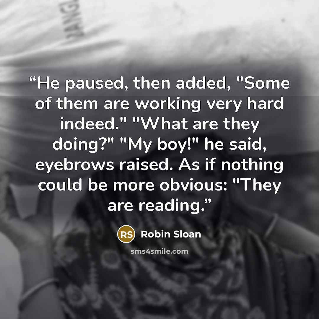“He paused, then added, "Some of them are working very hard indeed." "What are they doing?" "My boy!" he said, eyebrows raised. As if nothing could be more obvious: "They are reading.” quote by Robin Sloan