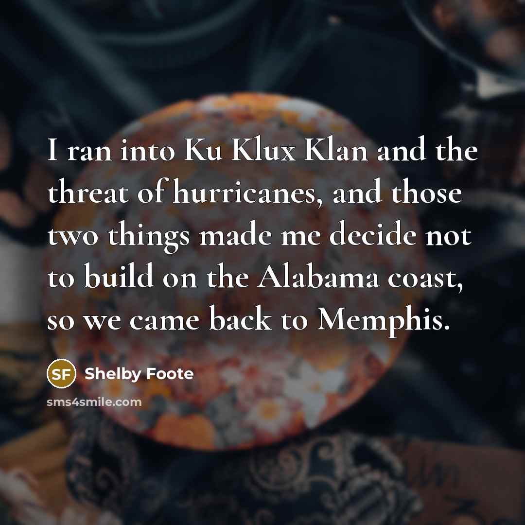 “I ran into Ku Klux Klan and the threat of hurricanes, and those two things made me decide not to build on the Alabama coast, so we came back to Memphis.” quote by Shelby Foote