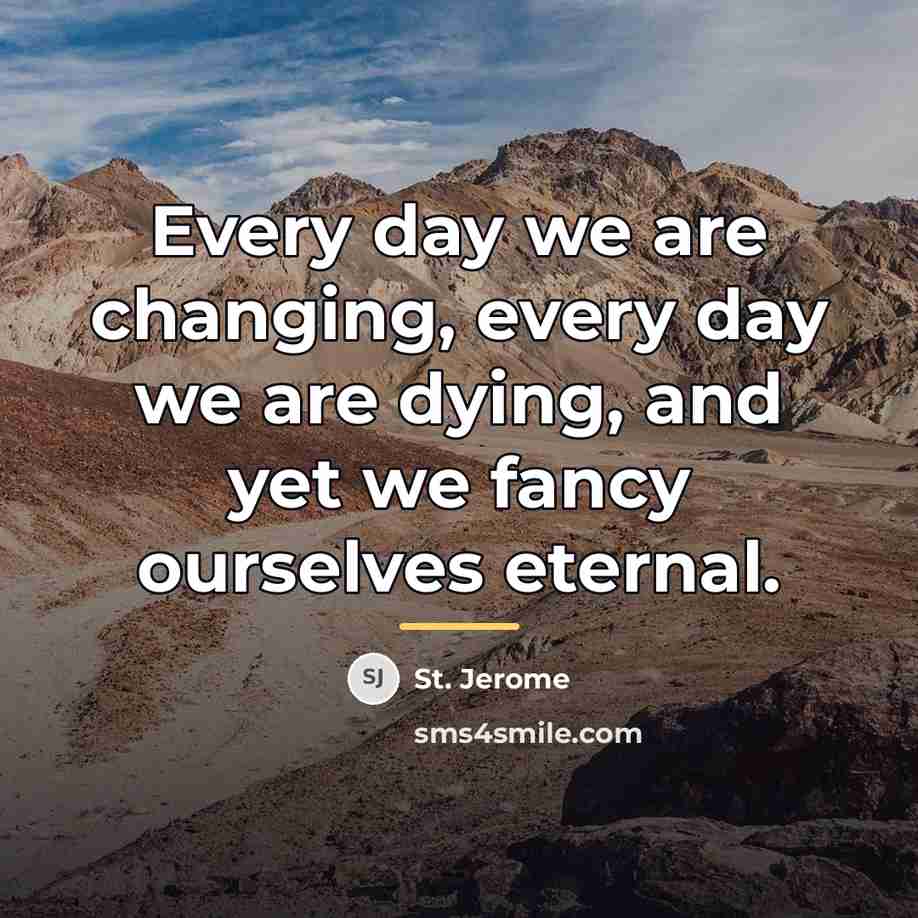 “Every day we are changing, every day we are dying,…” quote by St. Jerome