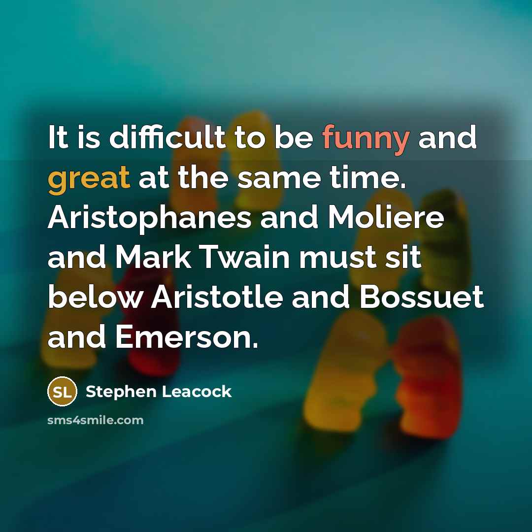 “It is difficult to be funny and great at the same time. Aristophanes and Moliere and Mark Twain must sit below Aristotle and Bossuet and Emerson.” quote by Stephen Leacock