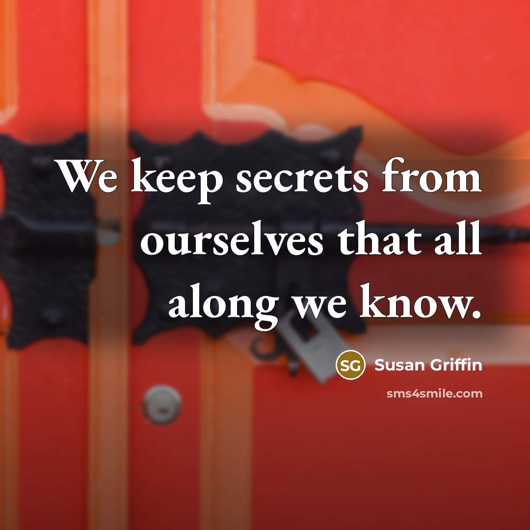 “We keep secrets from ourselves that all along we know.” quote by Susan Griffin
