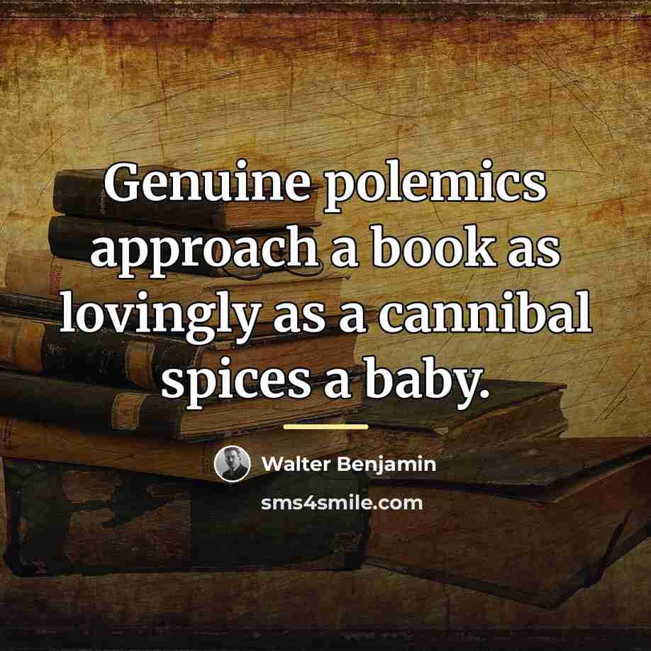 “Genuine polemics approach a book as lovingly as a cannibal…” quote by Walter Benjamin