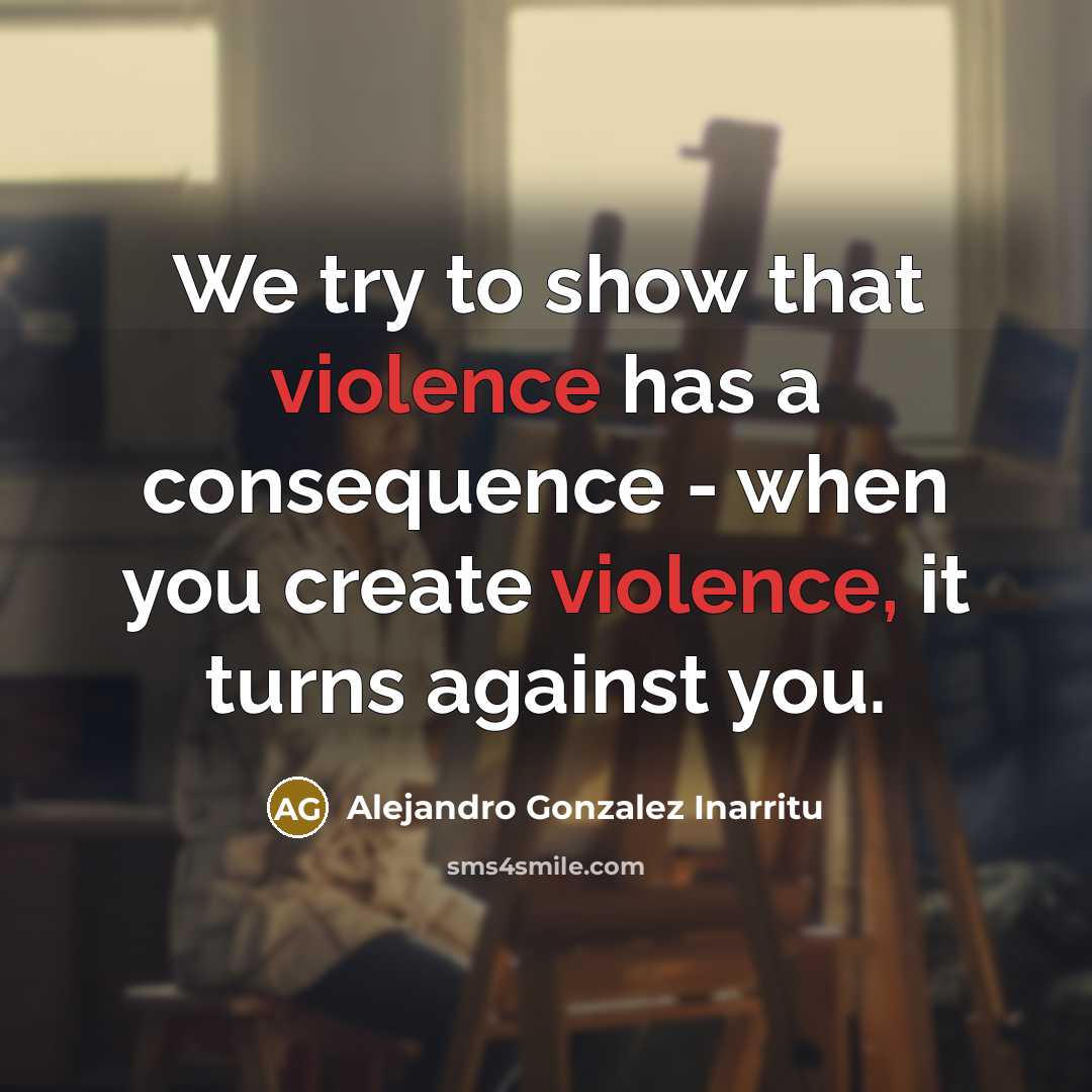 “We try to show that violence has a consequence -…” quote by Alejandro Gonzalez Inarritu