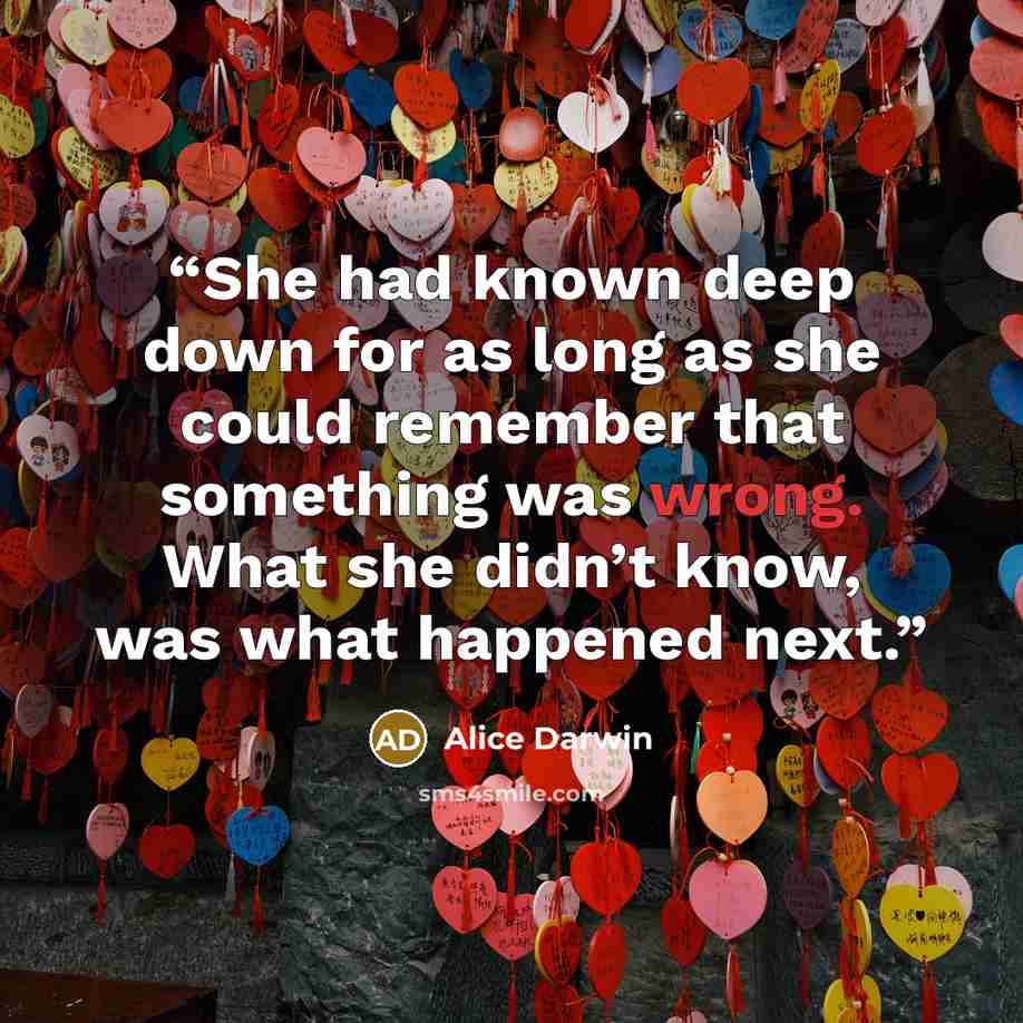 “She had known deep down for as long as she could remember that something was wrong. What she didn’t know, was what happened next.” quote by Alice Darwin