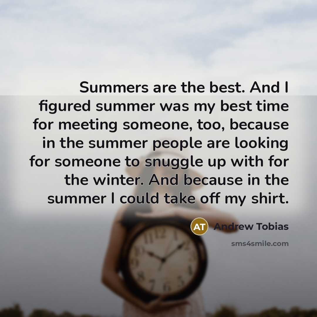 “Summers are the best. And I figured summer was my best time for meeting someone, too, because in the summer people are looking for someone to snuggle up with for the winter. And because in the summer I could take off my shirt.” quote by Andrew Tobias