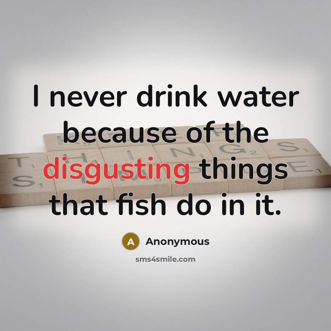 “I never drink water because of the disgusting things that fish do in it.” quote by Anonymous