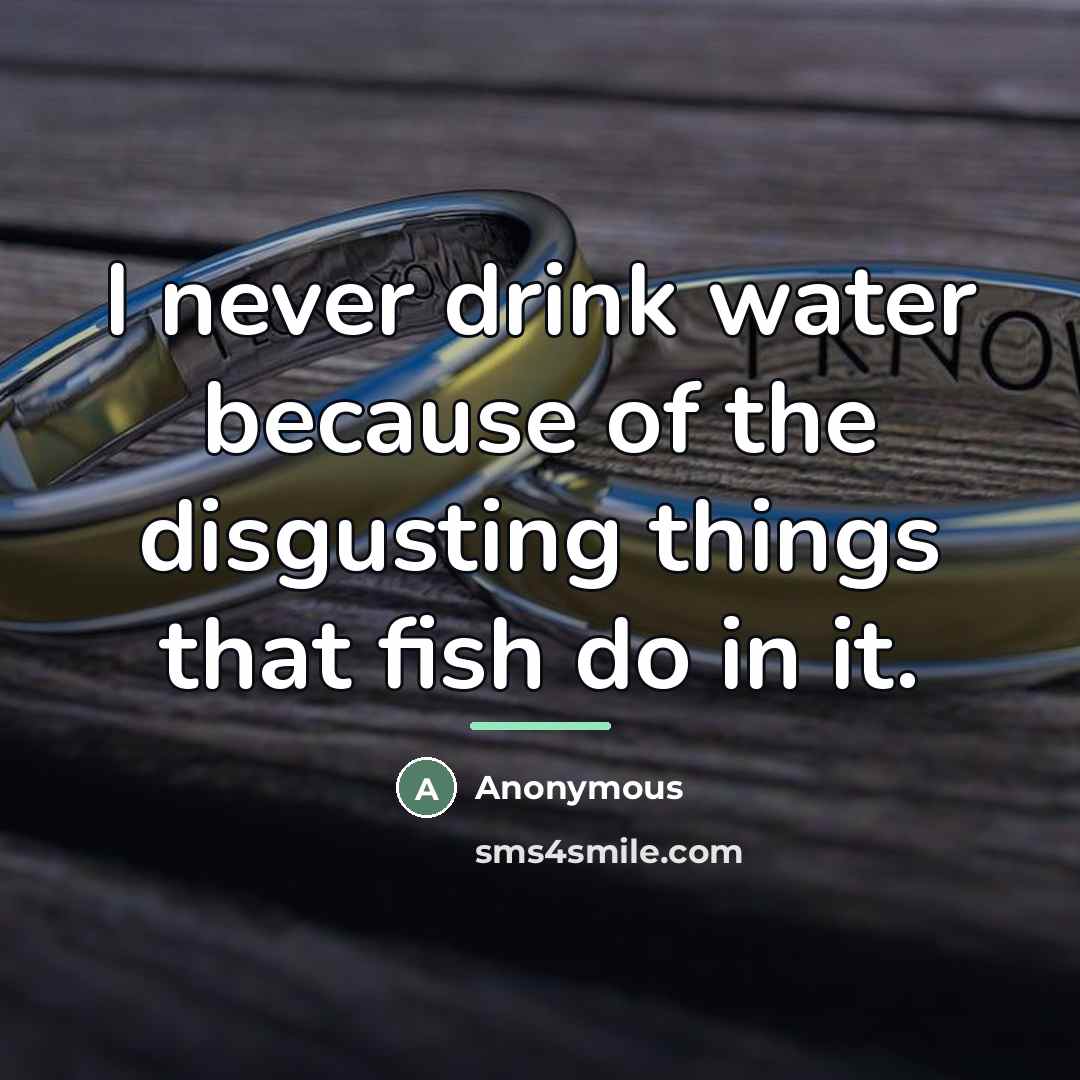 “I never drink water because of the disgusting things that…” quote by Anonymous