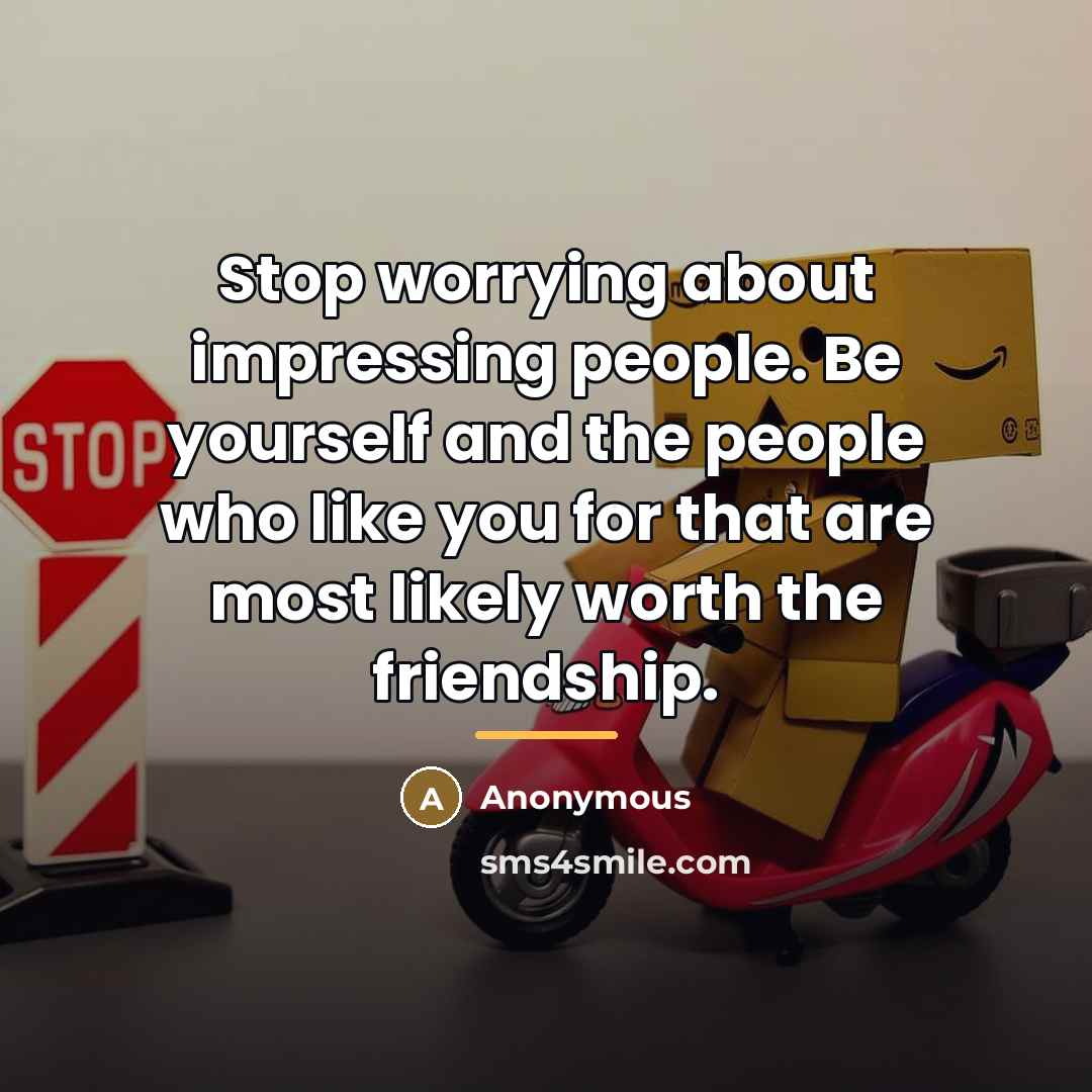 “Stop worrying about impressing people. Be yourself and the people…” quote by Anonymous