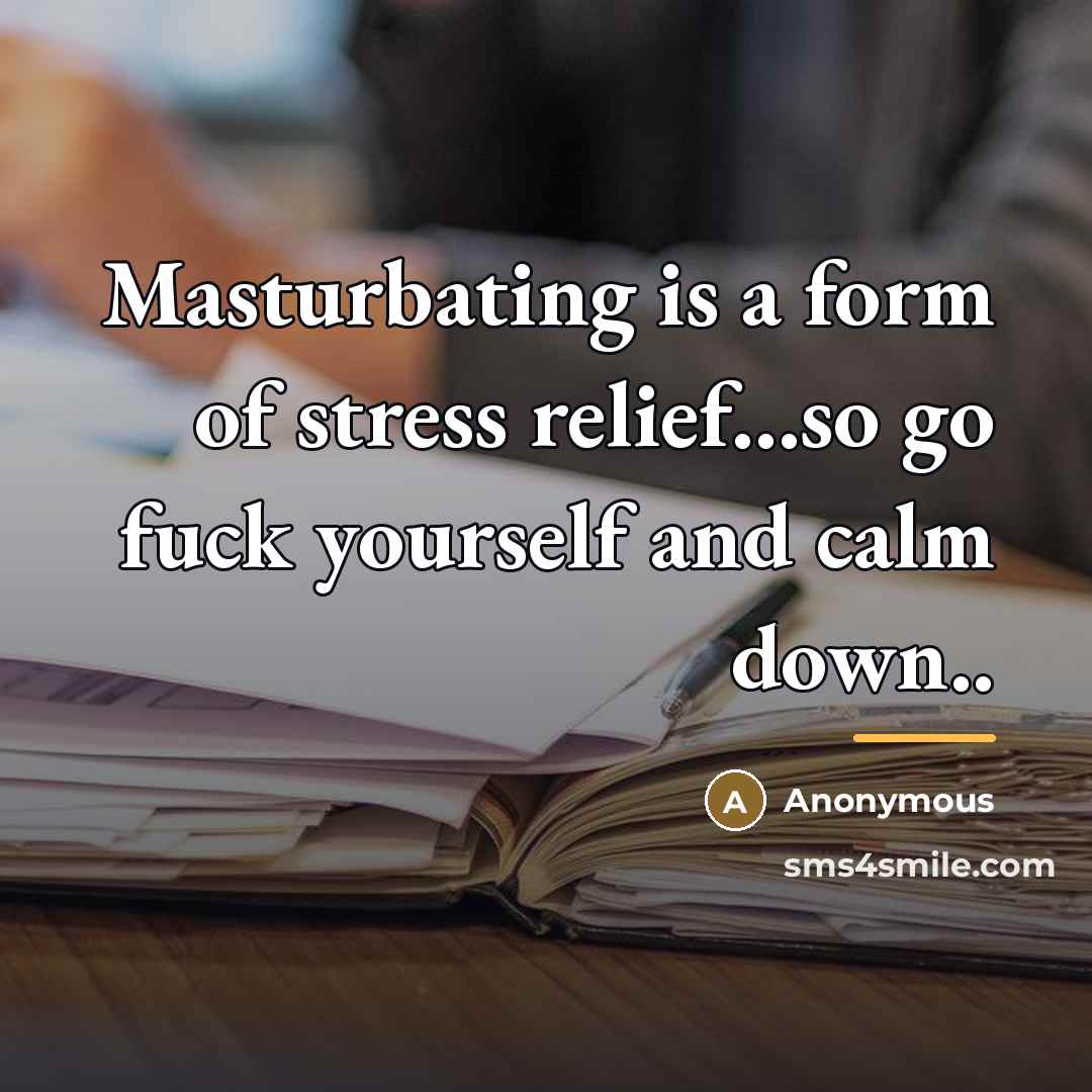 “Masturbating is a form of stress relief...so go fuck yourself…” quote by Anonymous