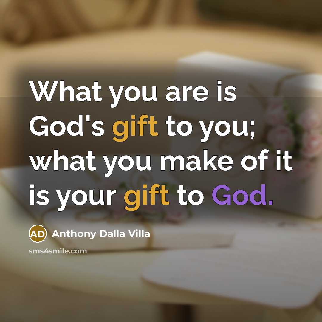 “What you are is God's gift to you; what you make of it is your gift to God.” quote by Anthony Dalla Villa
