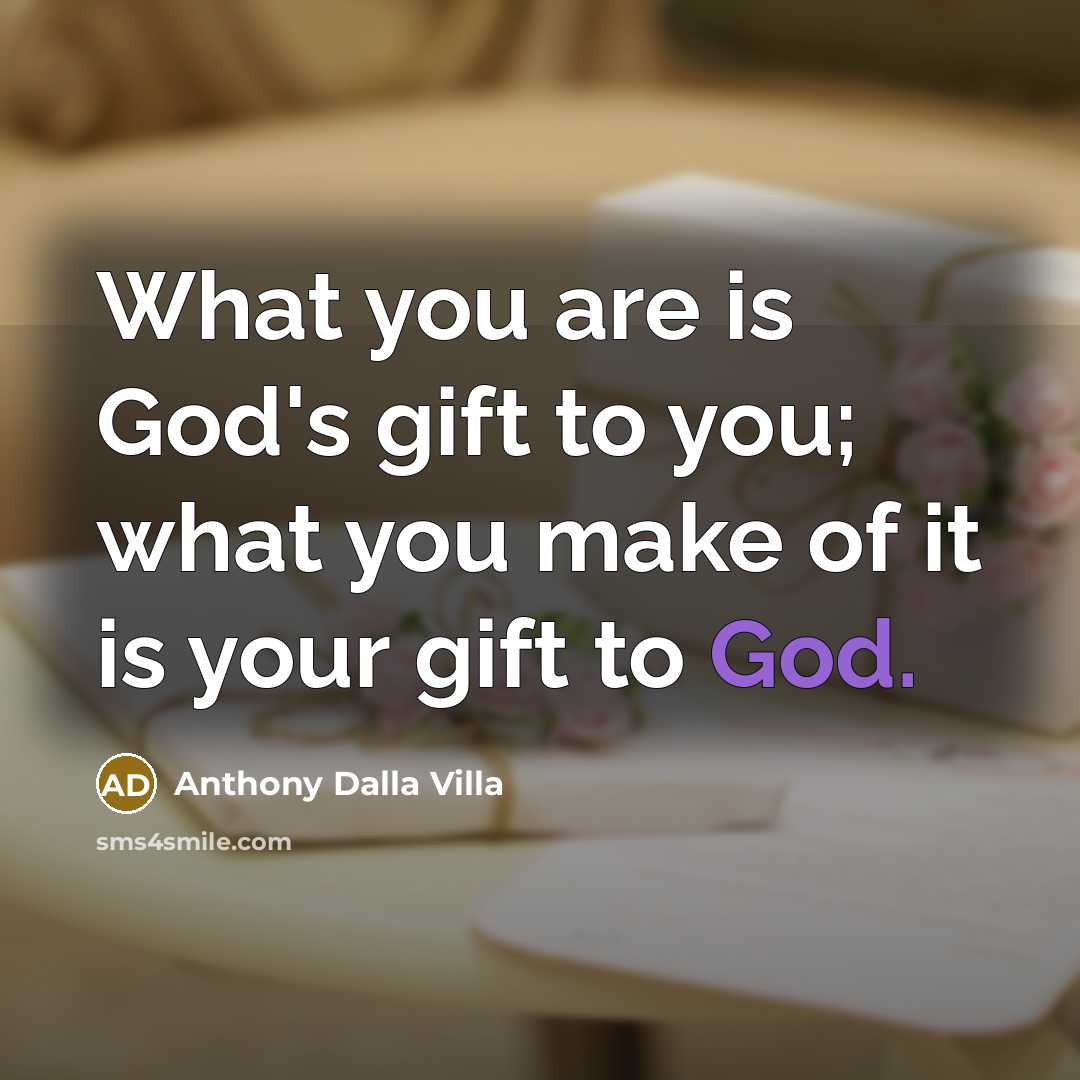 “What you are is God's gift to you; what you make of it is your gift to God.” quote by Anthony Dalla Villa