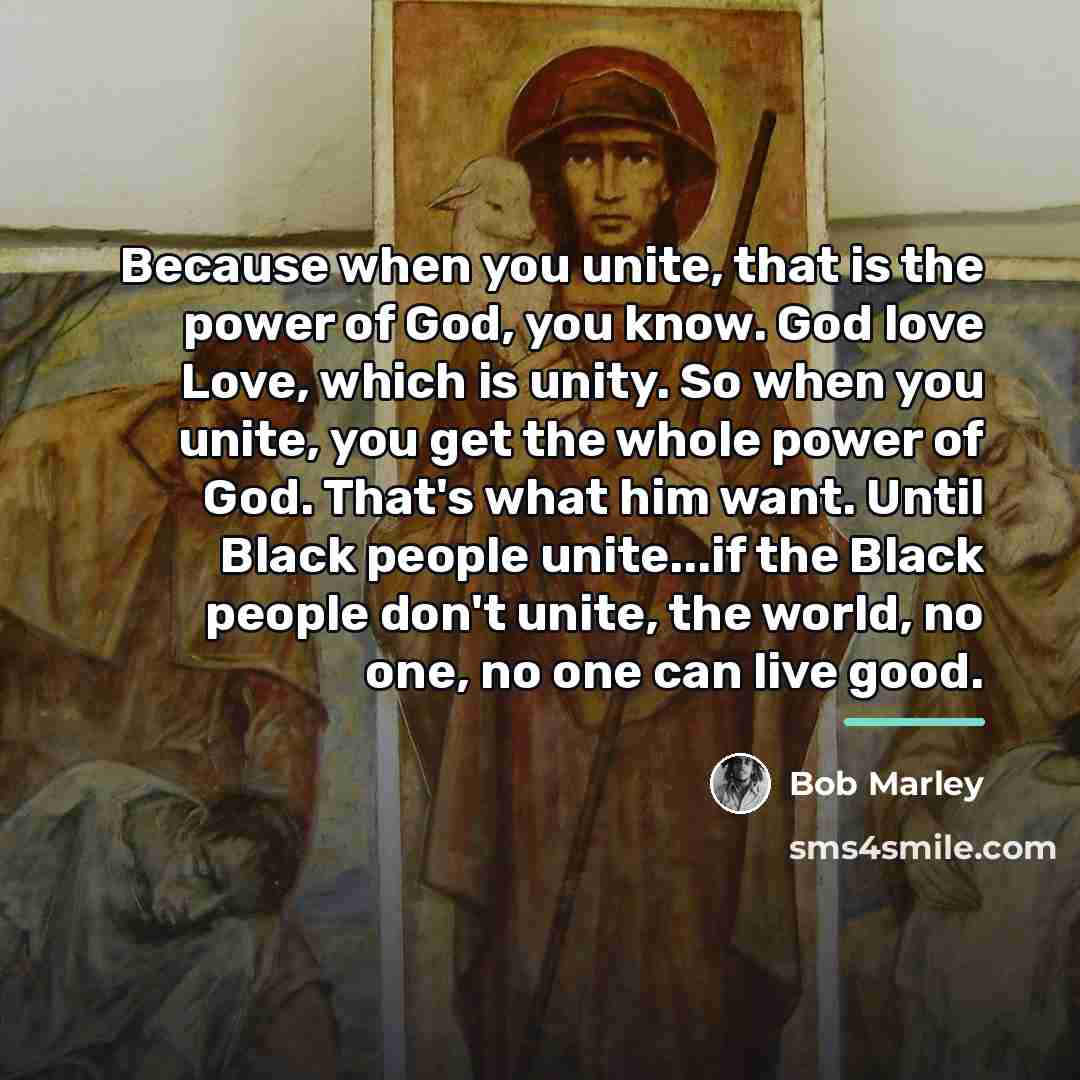 “Because when you unite, that is the power of God,…” quote by Bob Marley
