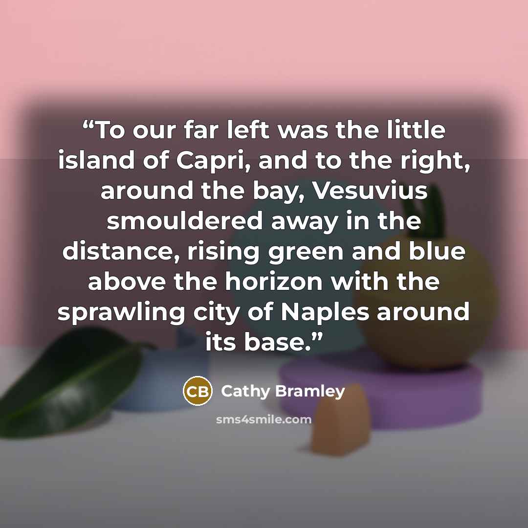 “To our far left was the little island of Capri, and to the right, around the bay, Vesuvius smouldered away in the distance, rising green and blue above the horizon with the sprawling city of Naples around its base.” quote by Cathy Bramley