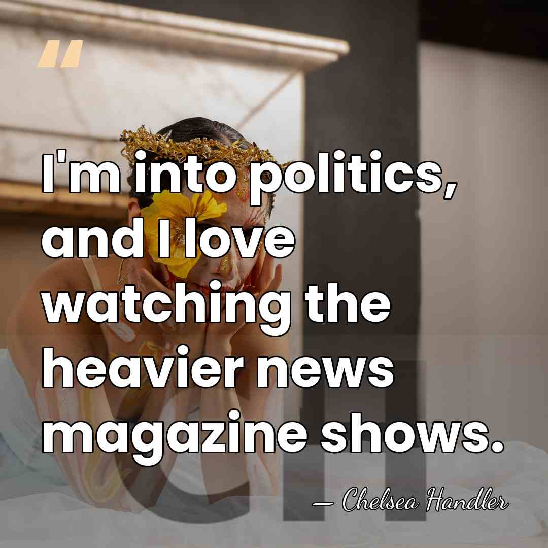 I'm into politics, and I love watching the heavier news magazine shows. - Chelsea Handler