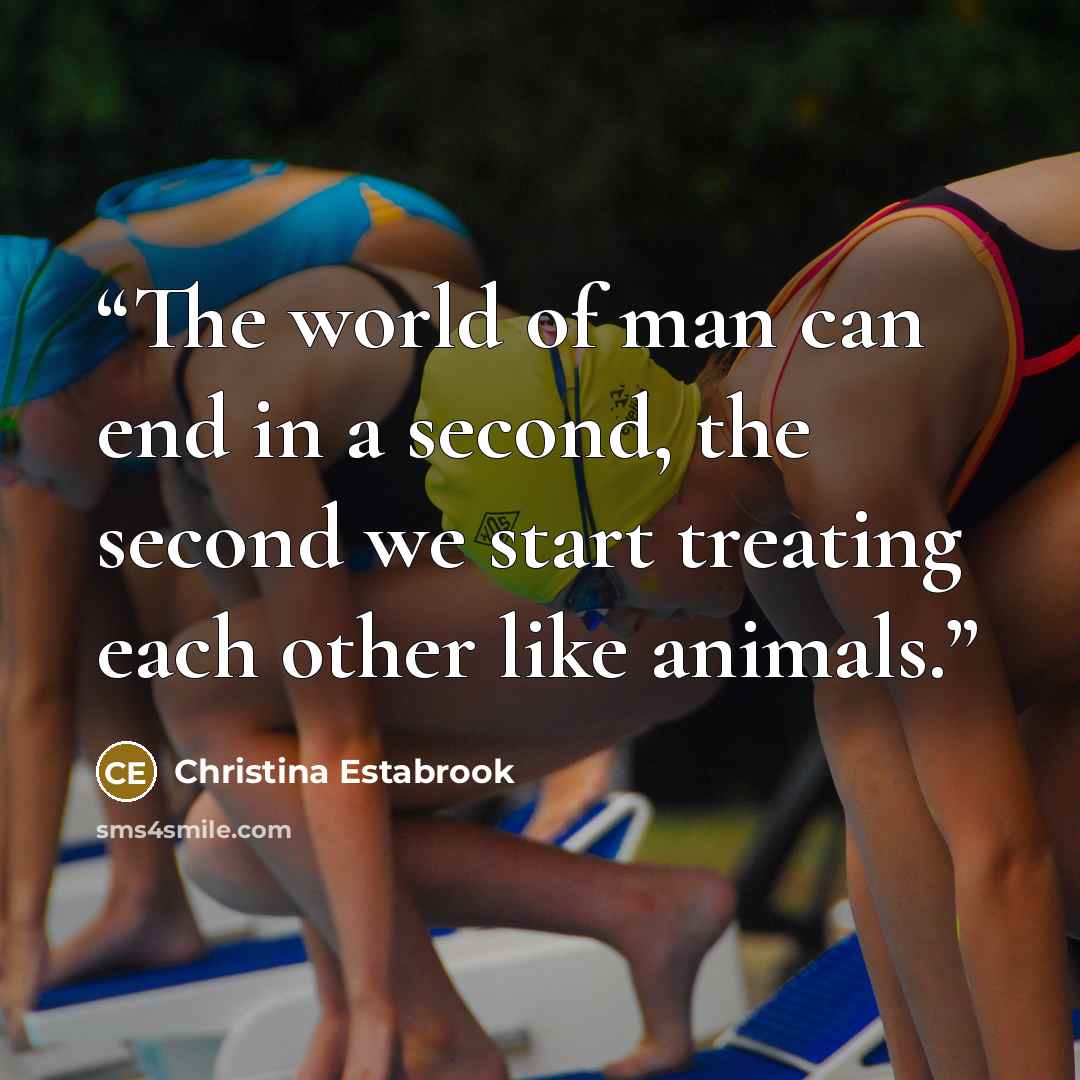 “The world of man can end in a second, the second we start treating each other like animals.” quote by Christina Estabrook
