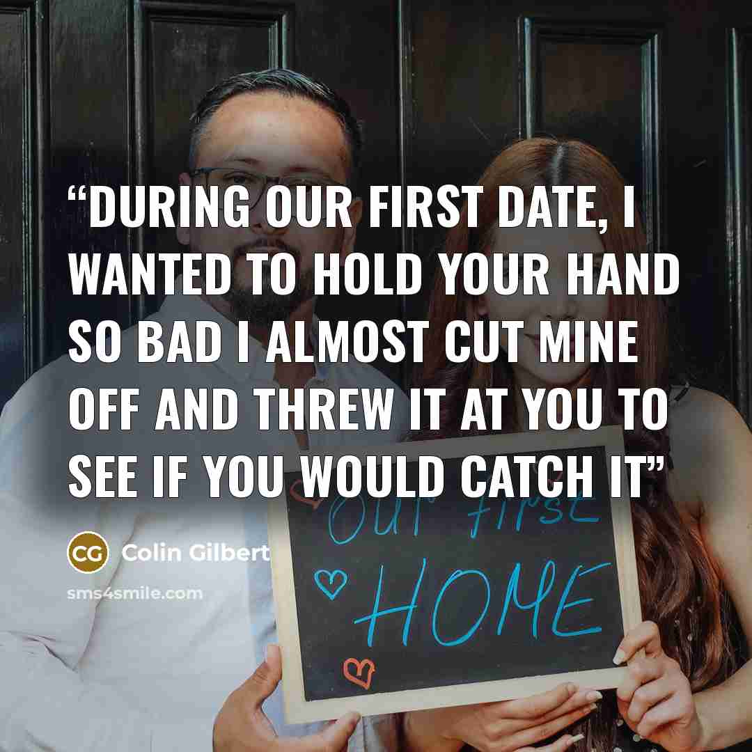 “During our first date, I wanted to hold your hand so bad I almost cut mine off and threw it at you to see if you would catch it” quote by Colin Gilbert