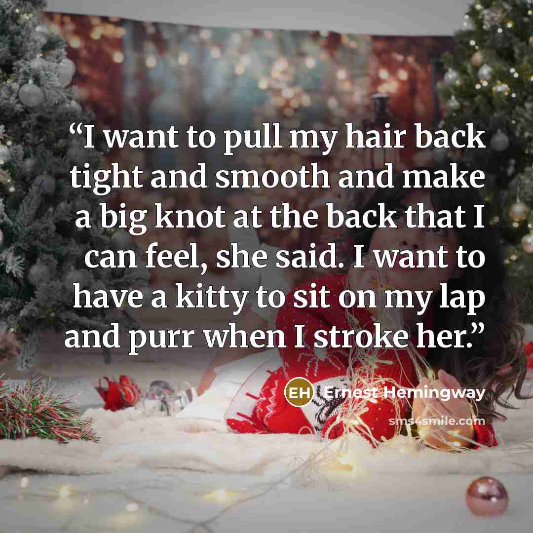“I want to pull my hair back tight and smooth and make a big knot at the back that I can feel, she said. I want to have a kitty to sit on my lap and purr when I stroke her.” quote by Ernest Hemingway