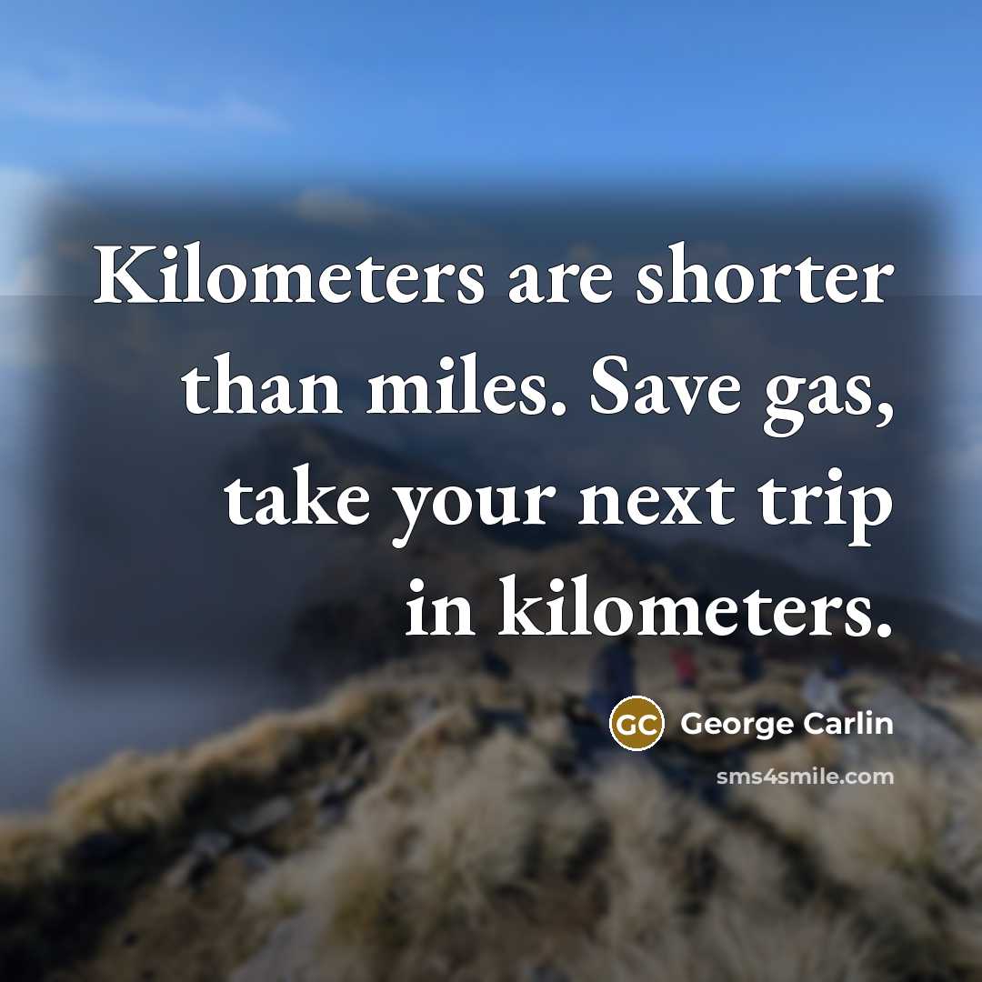 “Kilometers are shorter than miles. Save gas, take your next…” quote by George Carlin